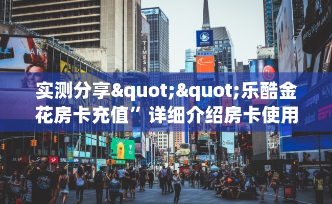 实测分享""乐酷金花房卡充值”详细介绍房卡使用方式 实测分享""乐酷金花房卡充值”详细介绍房卡使用方式