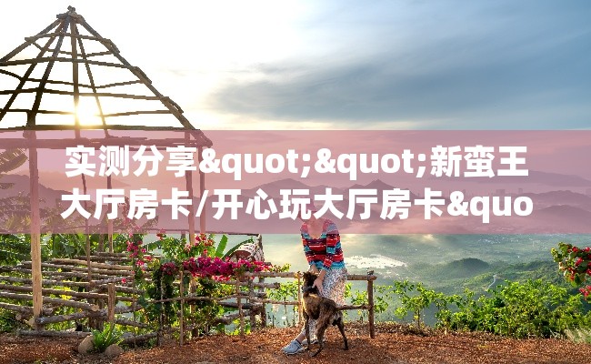 实测分享""新蛮王大厅房卡/开心玩大厅房卡""在哪里获取房卡充值教程? 实测分享""新蛮王大厅房卡/开心玩大厅房卡""在哪里获取房卡充值教程?