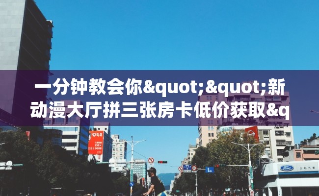 一分钟教会你""新动漫大厅拼三张房卡低价获取""哪里弄房卡怎么充值才优惠？？