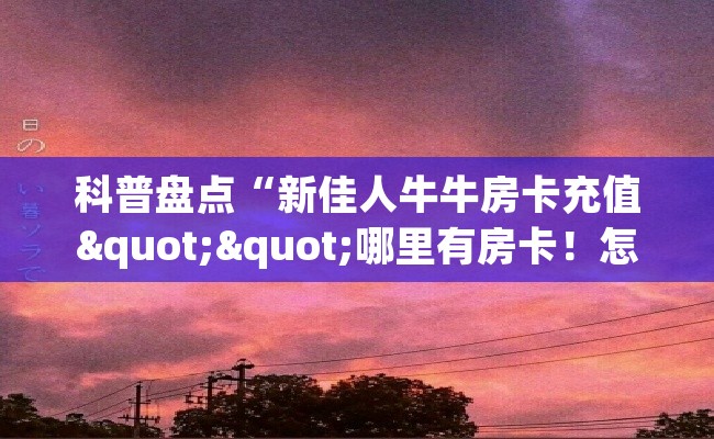 科普盘点“新佳人牛牛房卡充值""哪里有房卡！怎么充值