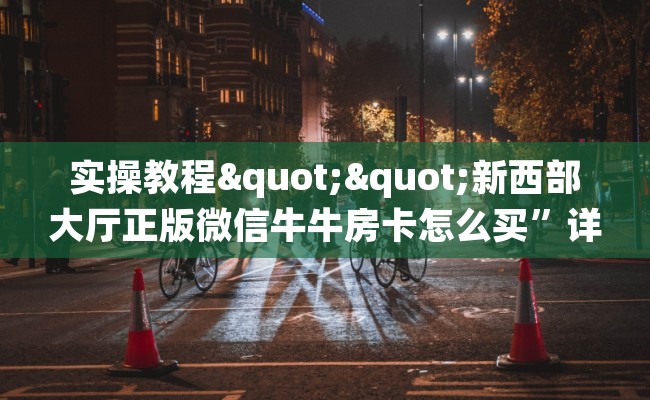 实操教程""新西部大厅正版微信牛牛房卡怎么买”详细房卡怎么购买教程 实操教程""新西部大厅正版微信牛牛房卡怎么买”详细房卡怎么购买教程