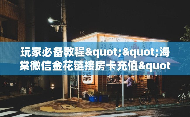 玩家必备教程""海棠微信金花链接房卡充值""低价获取"!’分享房卡给大家 玩家必备教程""海棠微信金花链接房卡充值""低价获取"!’分享房卡给大家