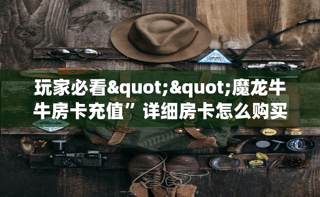 玩家必看""魔龙牛牛房卡充值”详细房卡怎么购买教程