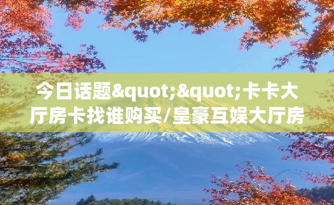 今日话题""卡卡大厅房卡找谁购买/皇豪互娱大厅房卡""购买渠道！房卡充值详细教程
