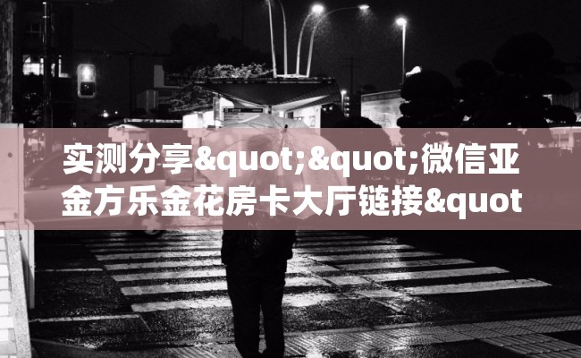 实测分享""微信亚金方乐金花房卡大厅链接""哪里有房卡！怎么充值