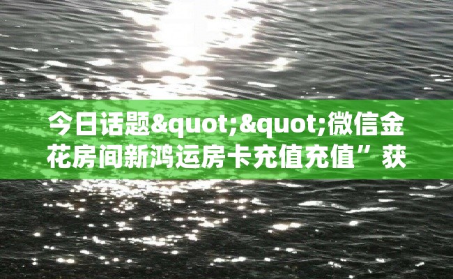 今日话题""微信金花房间新鸿运房卡充值充值”获取房卡怎么购买教程