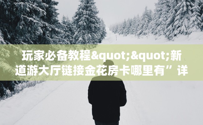 玩家必备教程""新道游大厅链接金花房卡哪里有”详细介绍房卡使用方式 玩家必备教程""新道游大厅链接金花房卡哪里有”详细介绍房卡使用方式