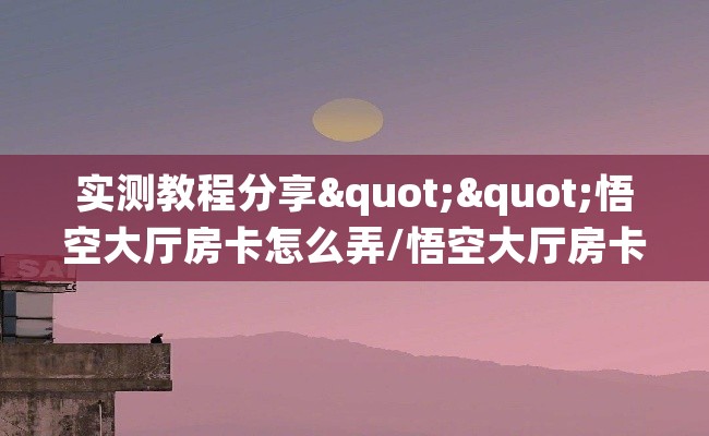 实测教程分享""悟空大厅房卡怎么弄/悟空大厅房卡房卡在哪获取”详细房卡怎么购买教程