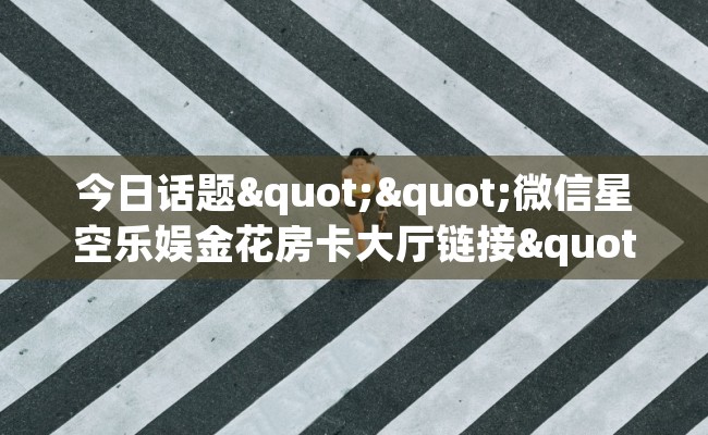 今日话题""微信星空乐娱金花房卡大厅链接""哪里购买房卡,如何使用教程-知乎 今日话题""微信星空乐娱金花房卡大厅链接""哪里购买房卡,如何使用教程-知乎