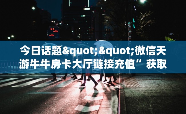 今日话题""微信天游牛牛房卡大厅链接充值”获取房卡怎么购买教程