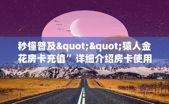 秒懂普及""猿人金花房卡充值”详细介绍房卡使用方式