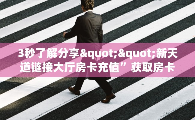 3秒了解分享""新天道链接大厅房卡充值”获取房卡怎么购买教程 3秒了解分享""新天道链接大厅房卡充值”获取房卡怎么购买教程