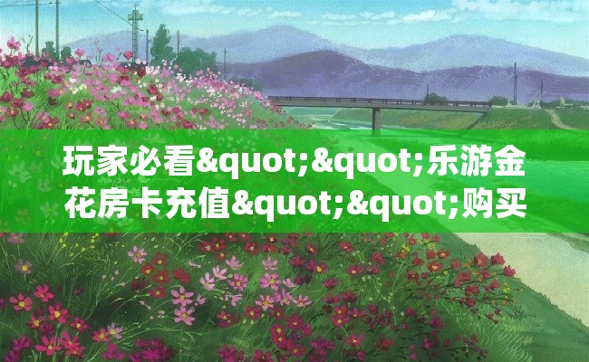 玩家必看""乐游金花房卡充值""购买联系方式"房卡充值教程-知乎