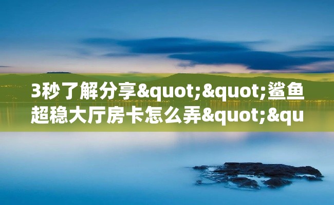 3秒了解分享""鲨鱼超稳大厅房卡怎么弄""（真的确实是有挂）""哪里购买房卡，如何使用教程-知乎