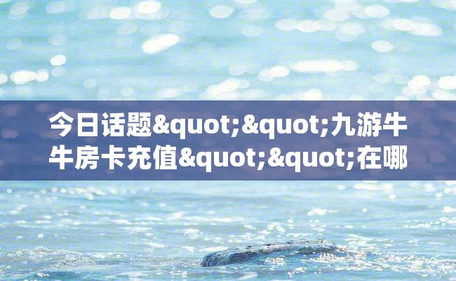 今日话题""九游牛牛房卡充值""在哪里购买大厅房卡"分享充值教程！！！
