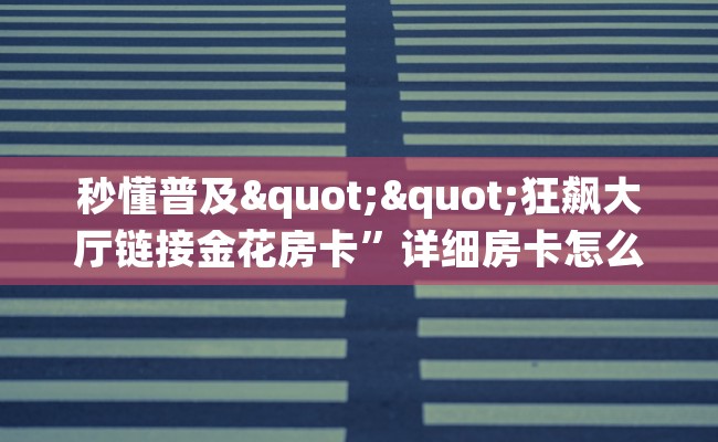 秒懂普及""狂飙大厅链接金花房卡”详细房卡怎么购买教程推荐一款