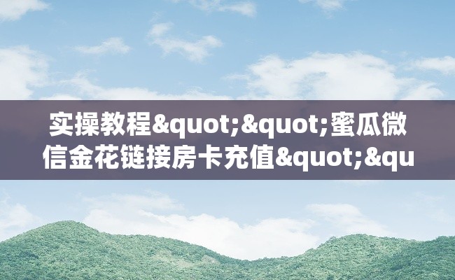 实操教程""蜜瓜微信金花链接房卡充值""房卡购买方法”获取教程房卡使用方式