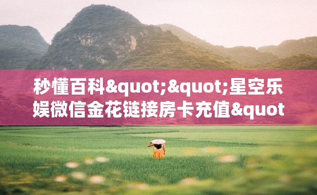 秒懂百科""星空乐娱微信金花链接房卡充值""在哪里获取房卡充值教程?
