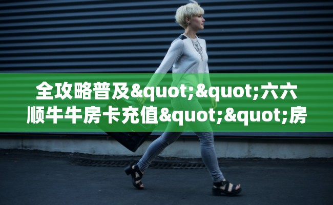 全攻略普及""六六顺牛牛房卡充值""房卡购买方法”获取教程房卡使用方式