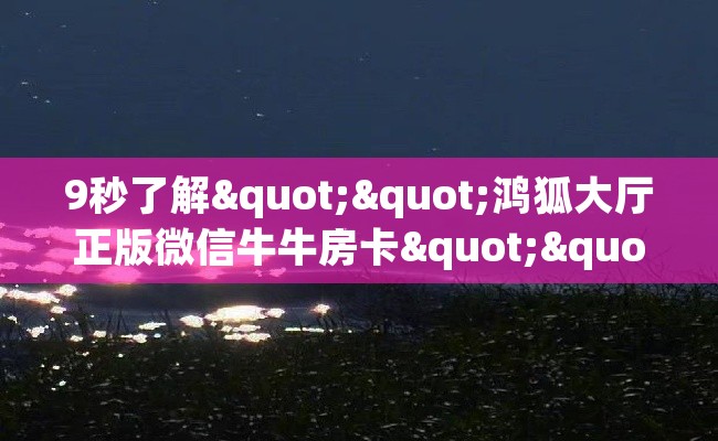 9秒了解""鸿狐大厅正版微信牛牛房卡""购买渠道"分享房卡给大家