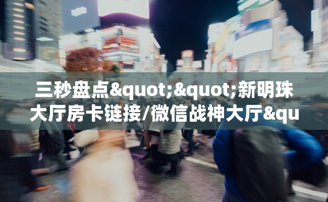 三秒盘点""新明珠大厅房卡链接/微信战神大厅""哪里购买房卡,如何使用教程-知乎 三秒盘点""新明珠大厅房卡链接/微信战神大厅""哪里购买房卡,如何使用教程-知乎