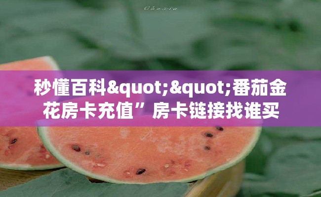 秒懂百科""番茄金花房卡充值”房卡链接找谁买