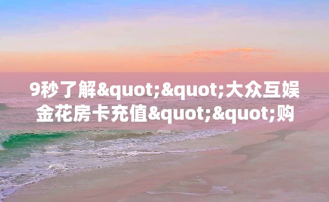 9秒了解""大众互娱金花房卡充值""购买渠道"分享房卡给大家