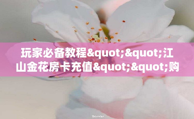 玩家必备教程""江山金花房卡充值""购买联系方式"房卡充值教程-知乎