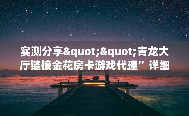 实测分享""青龙大厅链接金花房卡游戏代理”详细房卡教程-知乎 实测分享""青龙大厅链接金花房卡游戏代理”详细房卡教程-知乎
