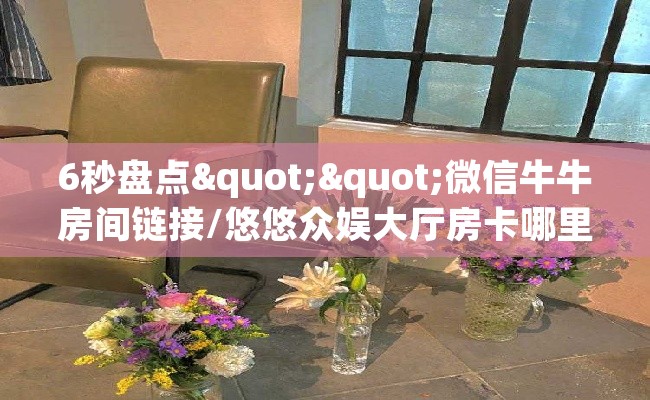 6秒盘点""微信牛牛房间链接/悠悠众娱大厅房卡哪里弄""哪里购买房卡，如何使用教程-知乎