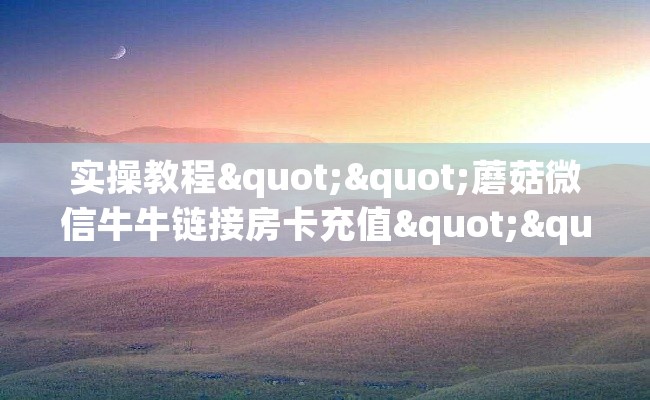 实操教程""蘑菇微信牛牛链接房卡充值""怎么买房卡‘房卡充值教程