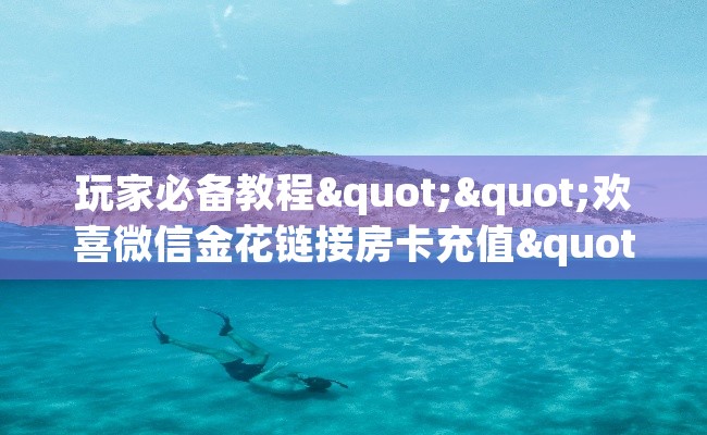 玩家必备教程""欢喜微信金花链接房卡充值""低价获取"!’分享房卡给大家