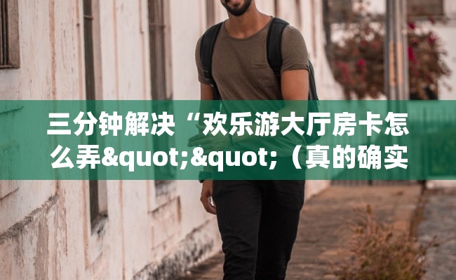 三分钟解决“欢乐游大厅房卡怎么弄""（真的确实是有挂）""房卡购买方法”获取教程房卡使用方式