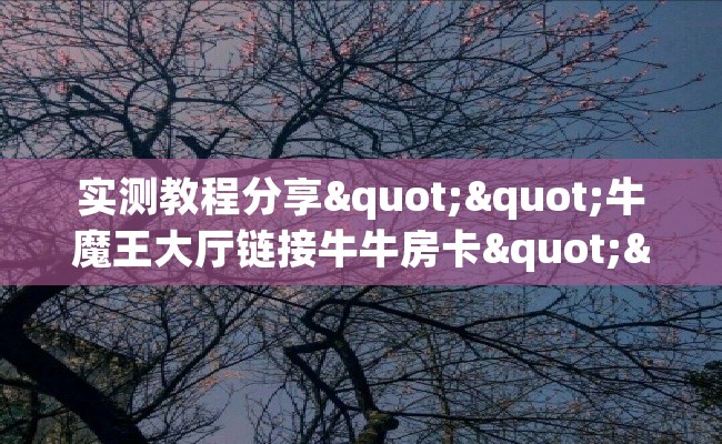 实测教程分享""牛魔王大厅链接牛牛房卡""购买渠道"分享房卡给大家 实测教程分享""牛魔王大厅链接牛牛房卡""购买渠道"分享房卡给大家
