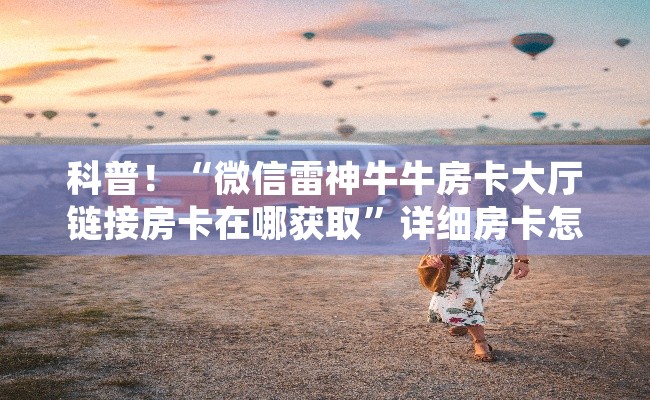 科普！“微信雷神牛牛房卡大厅链接房卡在哪获取”详细房卡怎么购买教程