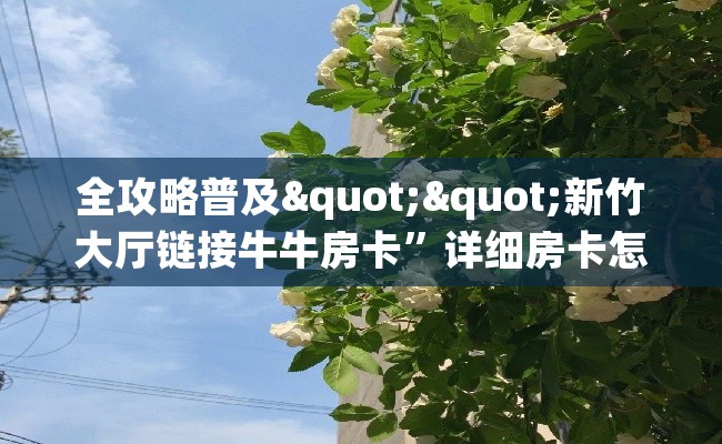 全攻略普及""新竹大厅链接牛牛房卡”详细房卡怎么购买教程