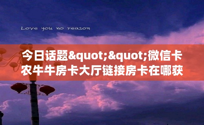 今日话题""微信卡农牛牛房卡大厅链接房卡在哪获取”详细房卡怎么购买教程