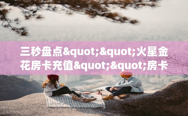 三秒盘点""火星金花房卡充值""房卡充值购买”详细房卡教程 三秒盘点""火星金花房卡充值""房卡充值购买”详细房卡教程