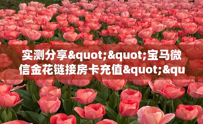 实测分享""宝马微信金花链接房卡充值""哪里买房卡"获取链接多少? 实测分享""宝马微信金花链接房卡充值""哪里买房卡"获取链接多少?