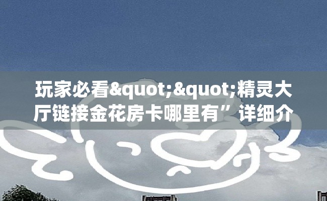 玩家必看""精灵大厅链接金花房卡哪里有”详细介绍房卡使用方式