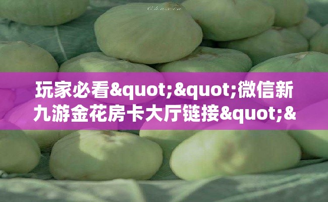 玩家必看""微信新九游金花房卡大厅链接""充值方式"分享房卡给大家