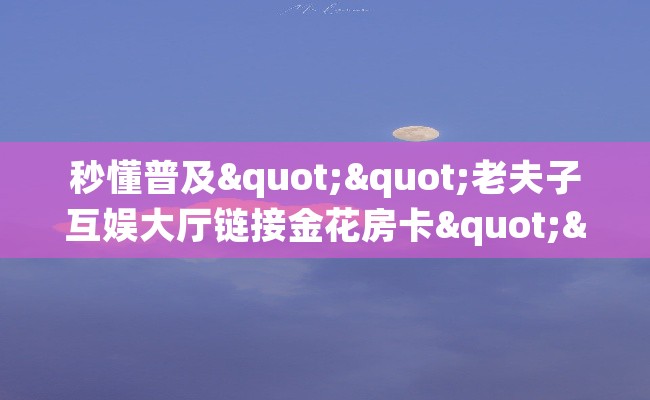 秒懂普及""老夫子互娱大厅链接金花房卡""如何获取房卡"详细提取教程！