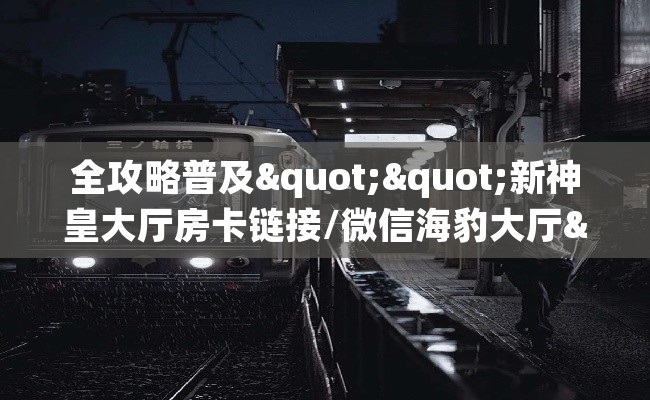 全攻略普及""新神皇大厅房卡链接/微信海豹大厅""房卡充值购买”详细房卡教程