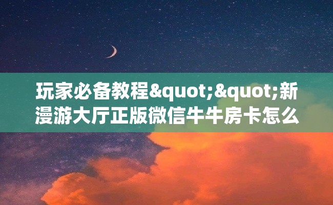玩家必备教程""新漫游大厅正版微信牛牛房卡怎么买”详细房卡怎么购买教程