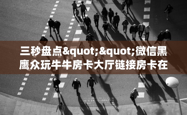 三秒盘点""微信黑鹰众玩牛牛房卡大厅链接房卡在哪获取”详细房卡怎么购买教程