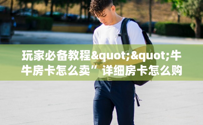 玩家必备教程""牛牛房卡怎么卖”详细房卡怎么购买教程