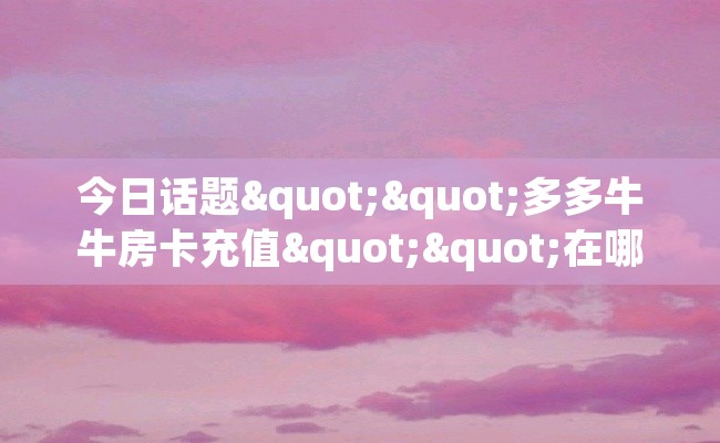 今日话题""多多牛牛房卡充值""在哪里购买大厅房卡"分享充值教程！！！