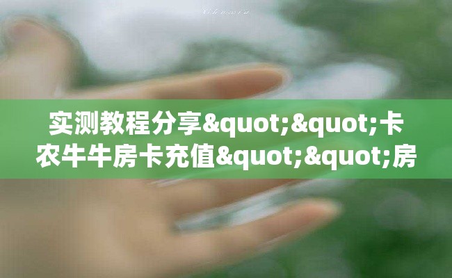 实测教程分享""卡农牛牛房卡充值""房卡购买方法”获取教程房卡使用方式 实测教程分享""卡农牛牛房卡充值""房卡购买方法”获取教程房卡使用方式