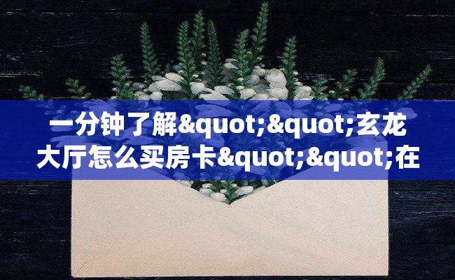 一分钟了解""玄龙大厅怎么买房卡""在哪里购买大厅房卡"分享充值教程！！！