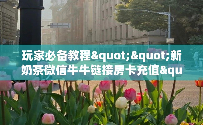 玩家必备教程""新奶茶微信牛牛链接房卡充值""哪里有房卡！怎么充值